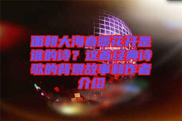 面朝大海春暖花開是誰的詩？這首經(jīng)典詩歌的背景故事和作者介紹
