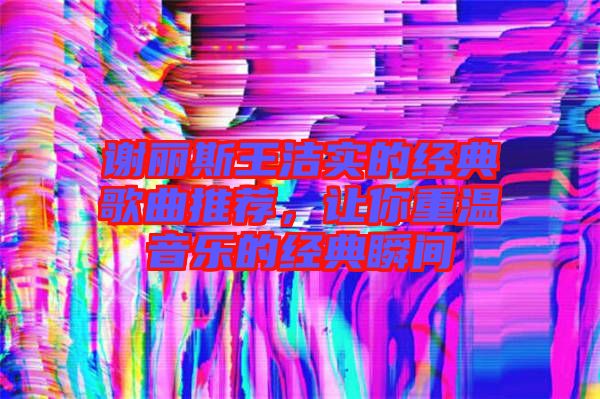 謝麗斯王潔實的經(jīng)典歌曲推薦，讓你重溫音樂的經(jīng)典瞬間