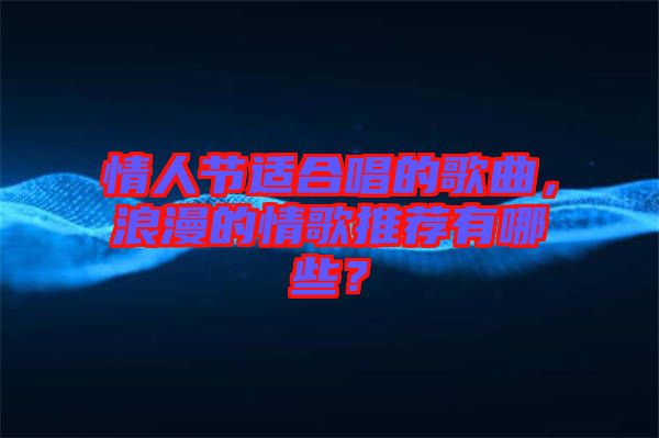 情人節(jié)適合唱的歌曲，浪漫的情歌推薦有哪些？