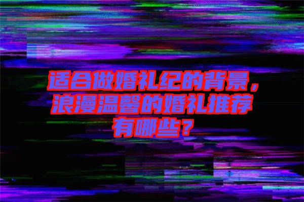 適合做婚禮紀的背景，浪漫溫馨的婚禮推薦有哪些？