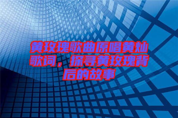 黃玫瑰歌曲原唱黃燦歌詞，探尋黃玫瑰背后的故事