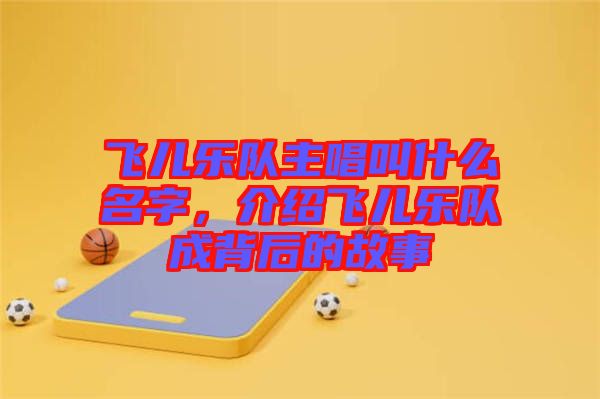 飛兒樂隊主唱叫什么名字，介紹飛兒樂隊成背后的故事