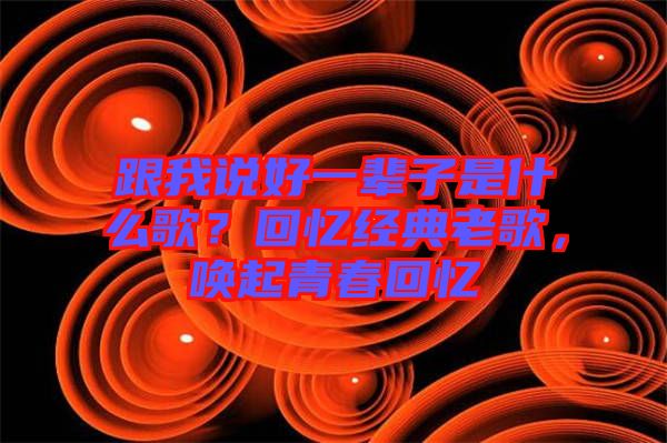 跟我說好一輩子是什么歌？回憶經(jīng)典老歌，喚起青春回憶