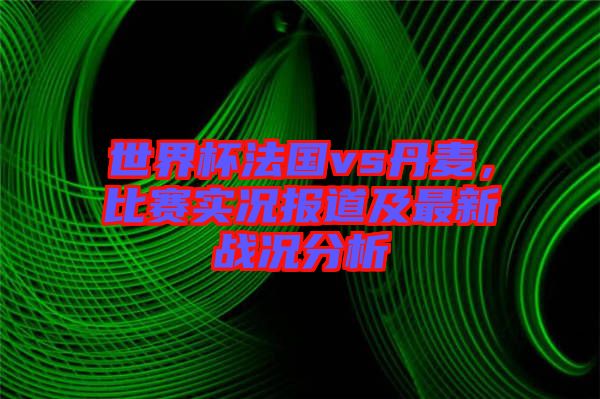 世界杯法國(guó)vs丹麥，比賽實(shí)況報(bào)道及最新戰(zhàn)況分析