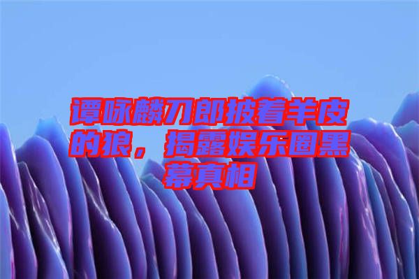 譚詠麟刀郎披著羊皮的狼，揭露娛樂圈黑幕真相