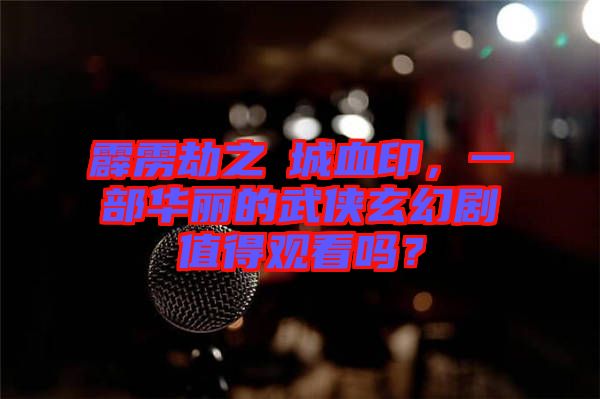 霹靂劫之阇城血印，一部華麗的武俠玄幻劇值得觀看嗎？
