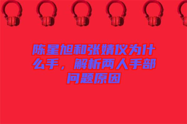 陳星旭和張婧儀為什么手，解析兩人手部問題原因
