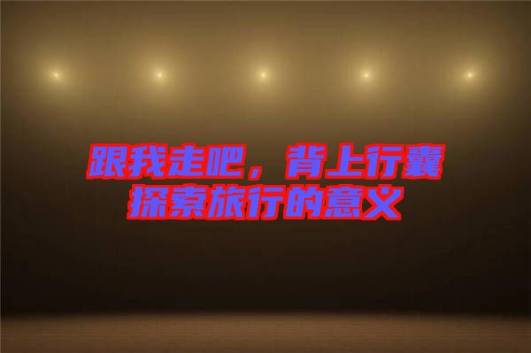 跟我走吧，背上行囊探索旅行的意義