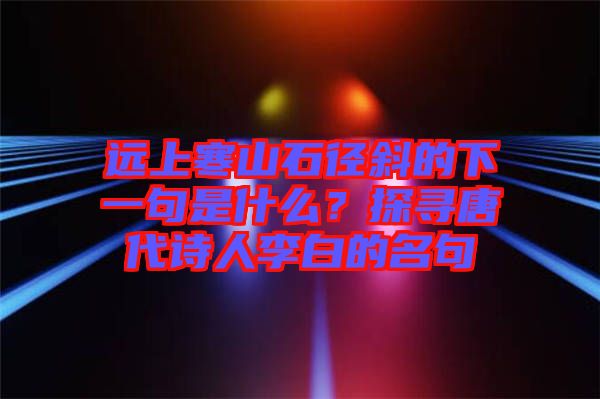 遠上寒山石徑斜的下一句是什么？探尋唐代詩人李白的名句