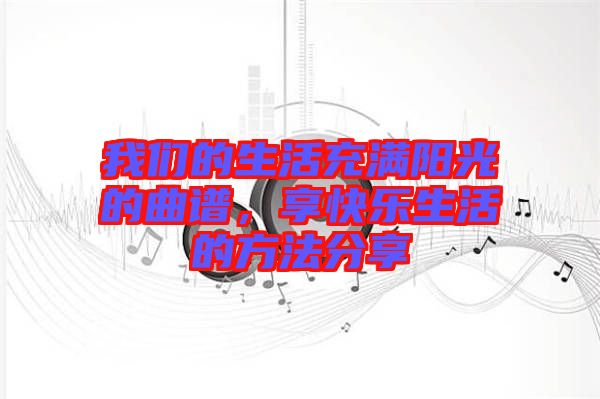 我們的生活充滿陽(yáng)光的曲譜，享快樂(lè)生活的方法分享