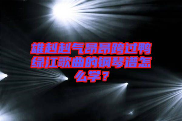雄赳赳氣昂昂跨過(guò)鴨綠江歌曲的鋼琴譜怎么學(xué)？