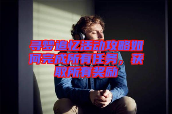 尋夢追憶活動攻略如何完成所有任務(wù)，獲取所有獎勵