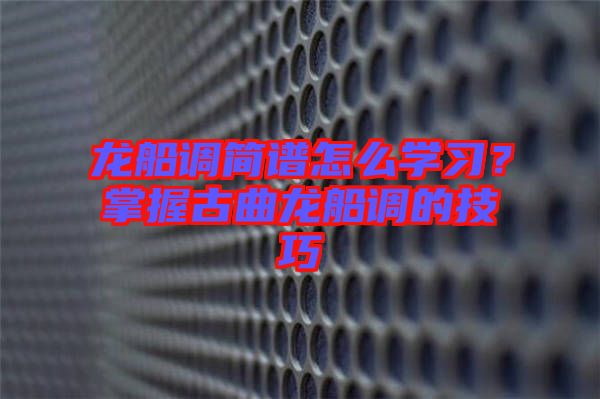 龍船調(diào)簡(jiǎn)譜怎么學(xué)習(xí)？掌握古曲龍船調(diào)的技巧