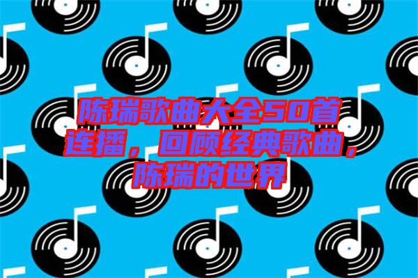 陳瑞歌曲大全50首連播，回顧經(jīng)典歌曲，陳瑞的世界