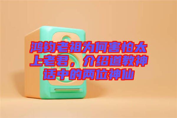 鴻鈞老祖為何害怕太上老君，介紹道教神話中的兩位神仙