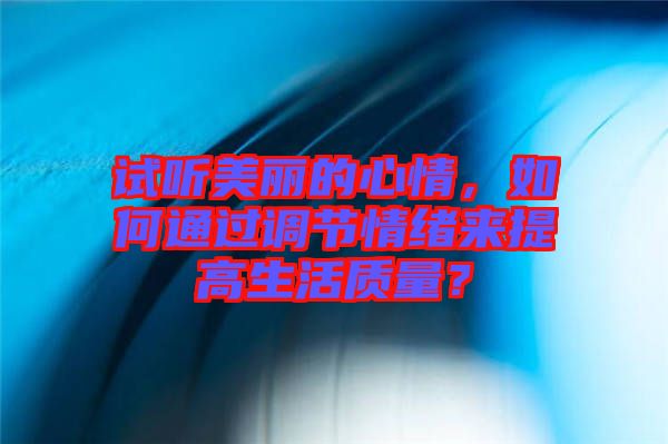 試聽美麗的心情，如何通過調(diào)節(jié)情緒來提高生活質(zhì)量？
