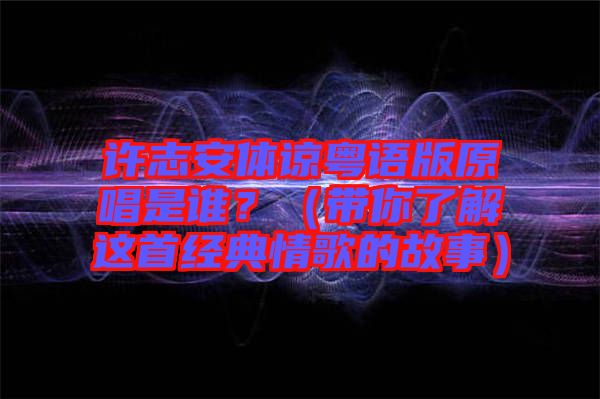 許志安體諒粵語版原唱是誰？（帶你了解這首經(jīng)典情歌的故事）
