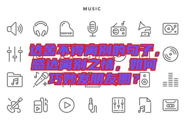 達舍不得離別的句子，感達離別之情，如何巧妙發(fā)朋友圈？
