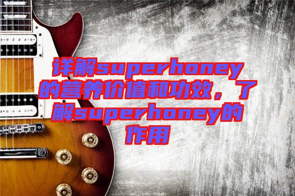 詳解superhoney的營(yíng)養(yǎng)價(jià)值和功效，了解superhoney的作用