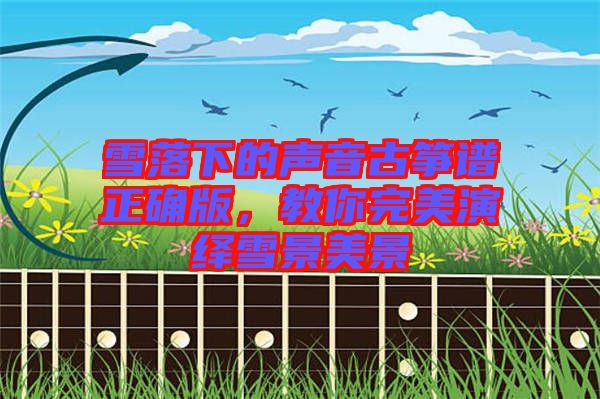 雪落下的聲音古箏譜正確版，教你完美演繹雪景美景