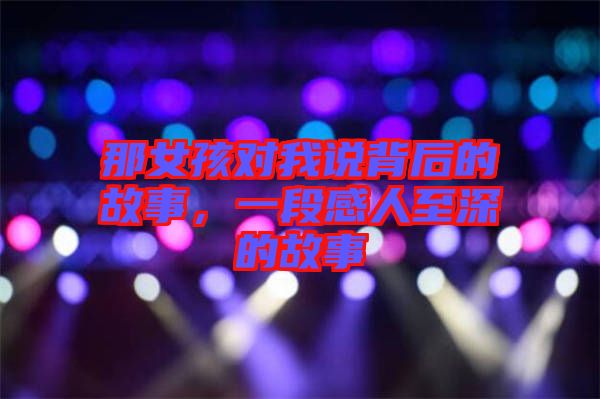 那女孩對(duì)我說(shuō)背后的故事，一段感人至深的故事