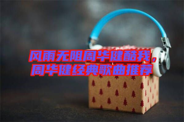 風(fēng)雨無阻周華健酷我，周華健經(jīng)典歌曲推薦