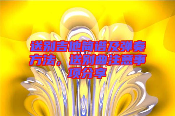 送別吉他簡(jiǎn)譜及彈奏方法，送別曲注意事項(xiàng)分享