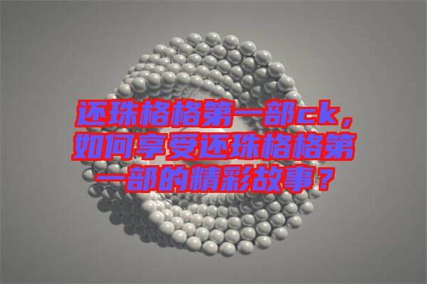 還珠格格第一部ck，如何享受還珠格格第一部的精彩故事？