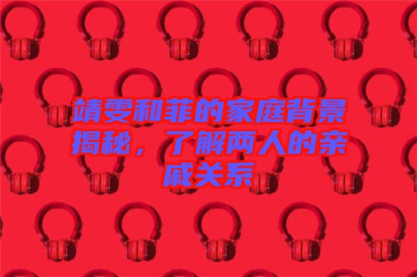 靖雯和菲的家庭背景揭秘，了解兩人的親戚關系