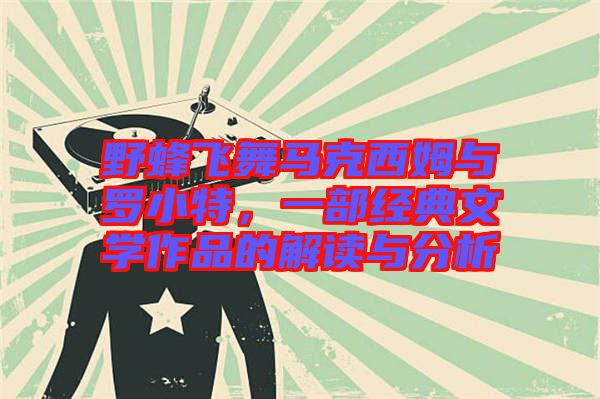 野蜂飛舞馬克西姆與羅小特，一部經典文學作品的解讀與分析