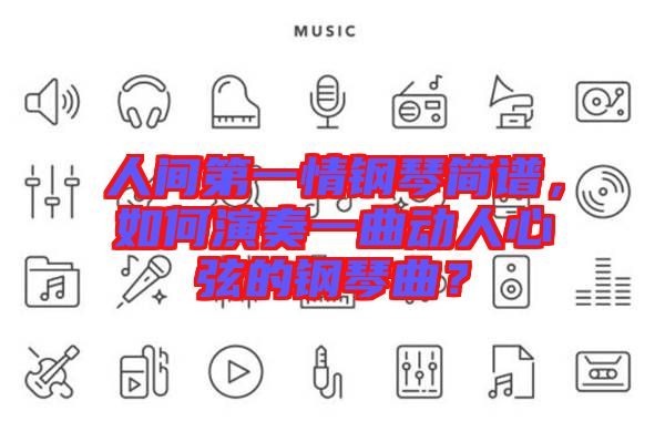 人間第一情鋼琴簡譜，如何演奏一曲動(dòng)人心弦的鋼琴曲？