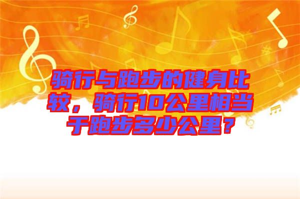 騎行與跑步的健身比較，騎行10公里相當于跑步多少公里？