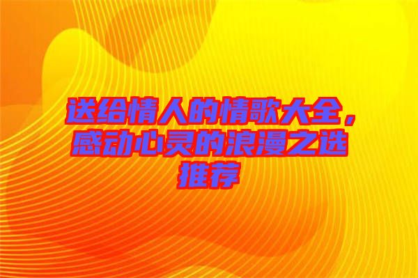 送給情人的情歌大全，感動(dòng)心靈的浪漫之選推薦