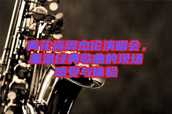 青花瓷周杰倫演唱會，重溫經(jīng)典歌曲的現(xiàn)場感受與體驗(yàn)