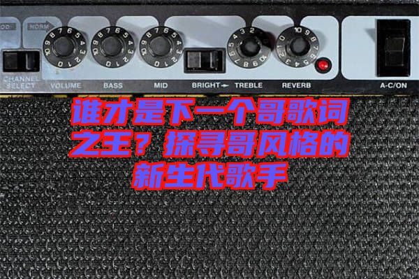 誰(shuí)才是下一個(gè)哥歌詞之王？探尋哥風(fēng)格的新生代歌手