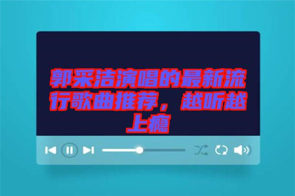 郭采潔演唱的最新流行歌曲推薦，越聽越上癮