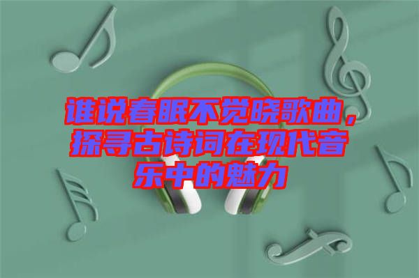 誰(shuí)說(shuō)春眠不覺曉歌曲，探尋古詩(shī)詞在現(xiàn)代音樂(lè)中的魅力