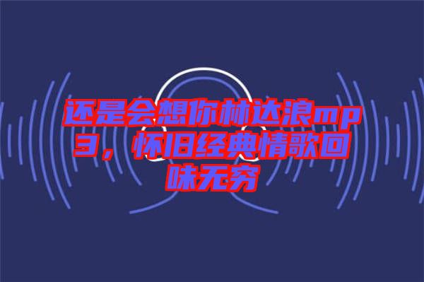 還是會(huì)想你林達(dá)浪mp3，懷舊經(jīng)典情歌回味無(wú)窮