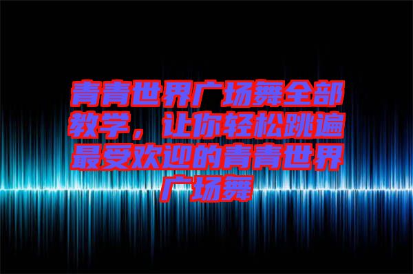 青青世界廣場(chǎng)舞全部教學(xué)，讓你輕松跳遍最受歡迎的青青世界廣場(chǎng)舞