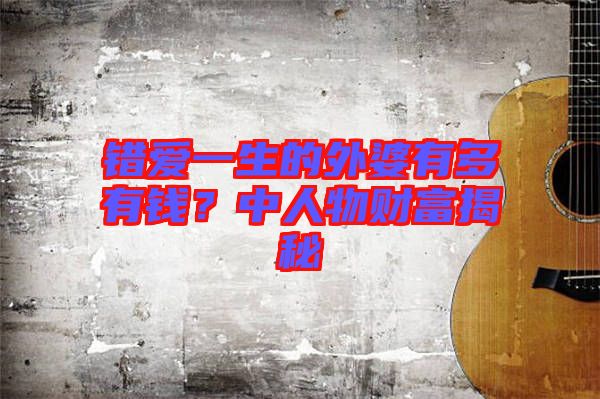 錯(cuò)愛(ài)一生的外婆有多有錢(qián)？中人物財(cái)富揭秘