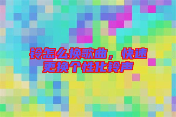 鈴怎么換歌曲，快速更換個性化鈴聲