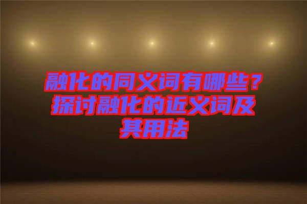 融化的同義詞有哪些？探討融化的近義詞及其用法