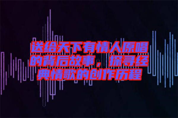 送給天下有情人原唱的背后故事，探尋經(jīng)典情歌的創(chuàng)作歷程