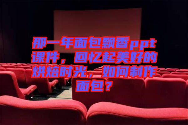 那一年面包飄香ppt課件，回憶起美好的烘焙時(shí)光，如何制作面包？