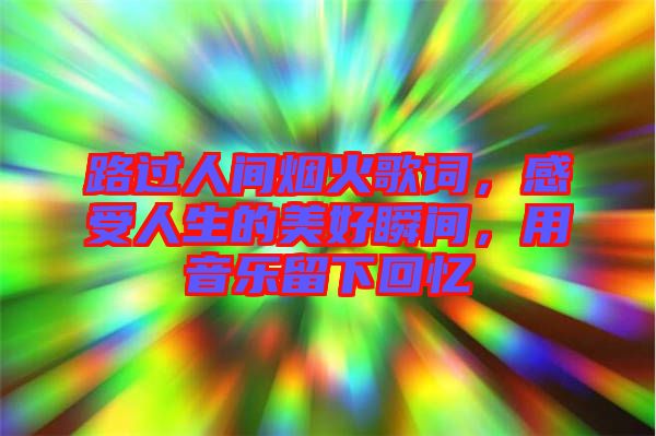 路過(guò)人間煙火歌詞，感受人生的美好瞬間，用音樂(lè)留下回憶