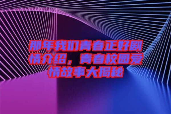 那年我們青春正好劇情介紹，青春校園愛情故事大揭秘