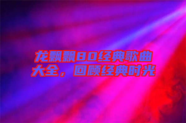 龍飄飄80經(jīng)典歌曲大全，回顧經(jīng)典時(shí)光
