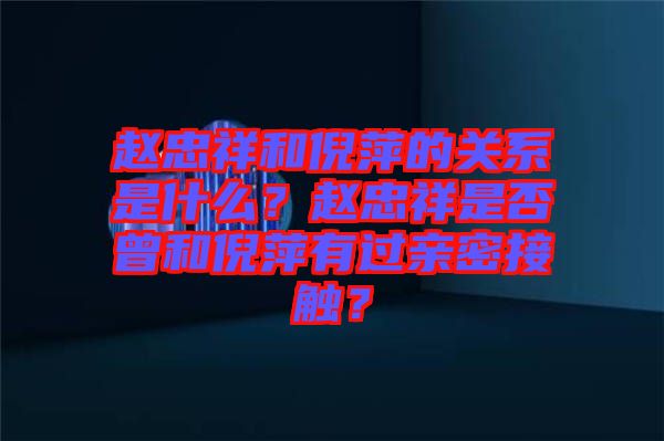趙忠祥和倪萍的關系是什么？趙忠祥是否曾和倪萍有過親密接觸？