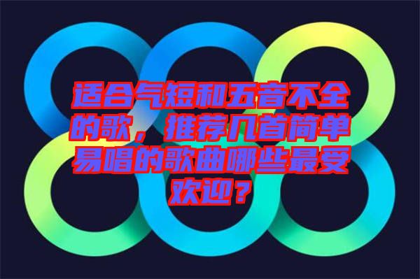 適合氣短和五音不全的歌，推薦幾首簡單易唱的歌曲哪些最受歡迎？