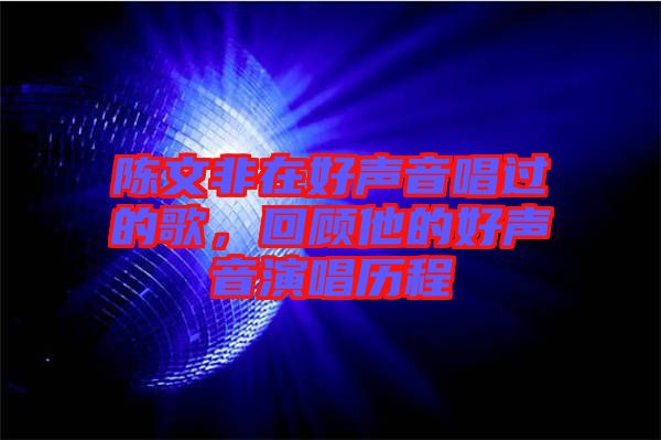 陳文非在好聲音唱過(guò)的歌，回顧他的好聲音演唱?dú)v程